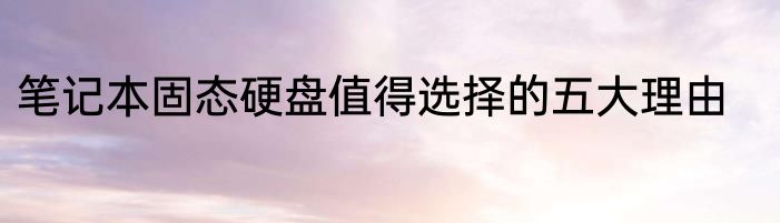 笔记本固态硬盘值得选择的五大理由