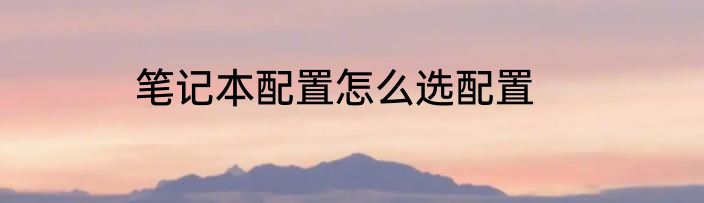 笔记本配置怎么选配置