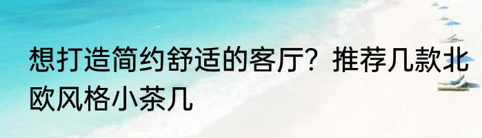 想打造简约舒适的客厅？推荐几款北欧风格小茶几