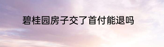 碧桂园房子交了首付能退吗