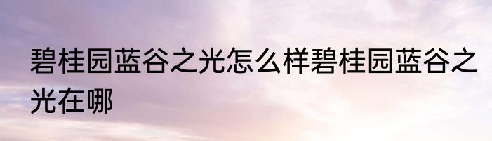 碧桂园蓝谷之光怎么样碧桂园蓝谷之光在哪