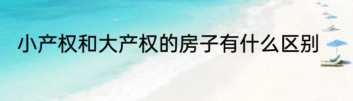 小产权和大产权的房子有什么区别