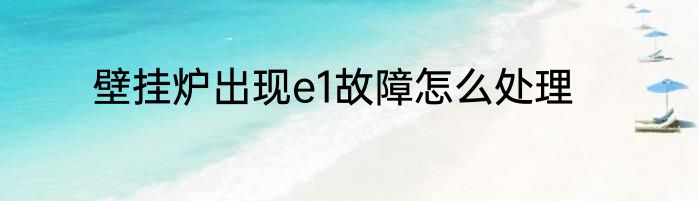 壁挂炉出现e1故障怎么处理