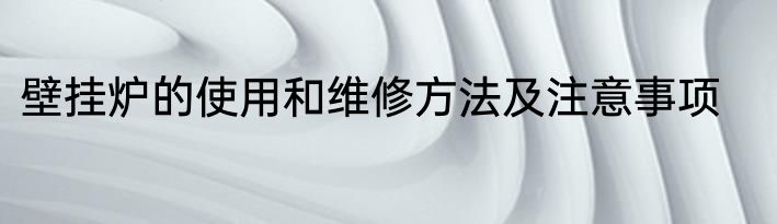壁挂炉的使用和维修方法及注意事项