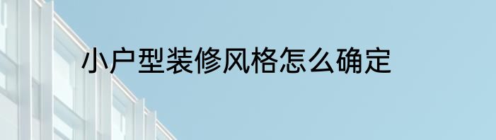 小户型装修风格怎么确定