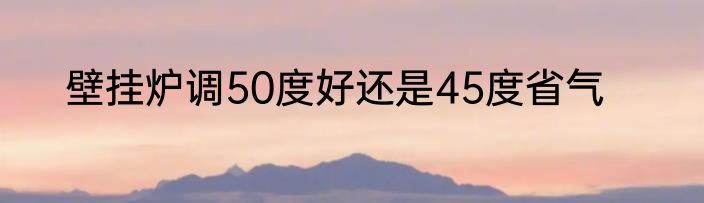 壁挂炉调50度好还是45度省气