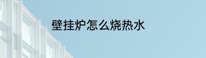 壁挂炉怎么烧热水