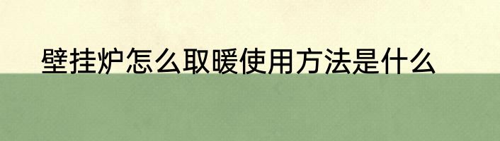 壁挂炉怎么取暖使用方法是什么