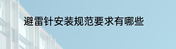 避雷针安装规范要求有哪些