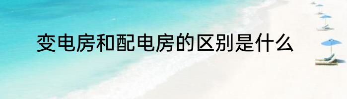变电房和配电房的区别是什么