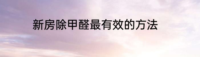 新房除甲醛最有效的方法