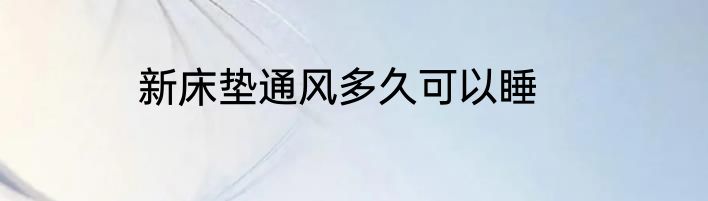 新床垫通风多久可以睡