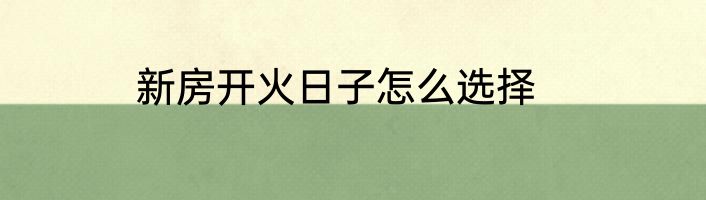 新房开火日子怎么选择