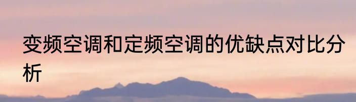 变频空调和定频空调的优缺点对比分析