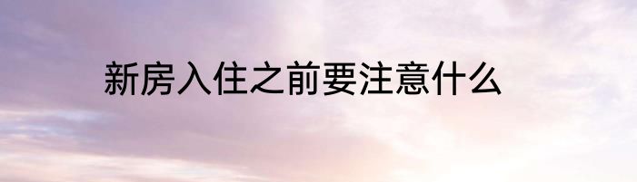 新房入住之前要注意什么
