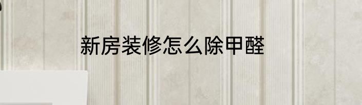 新房装修怎么除甲醛