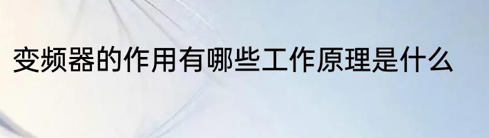 变频器的作用有哪些工作原理是什么