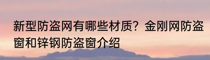 新型防盗网有哪些材质？金刚网防盗窗和锌钢防盗窗介绍