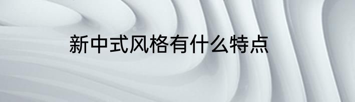 新中式风格有什么特点