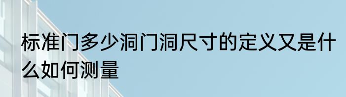 标准门多少洞门洞尺寸的定义又是什么如何测量