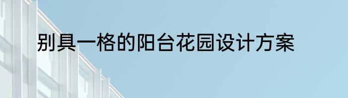 别具一格的阳台花园设计方案