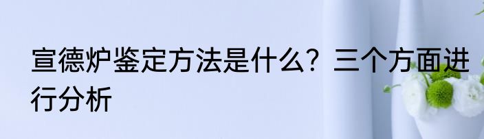 宣德炉鉴定方法是什么？三个方面进行分析