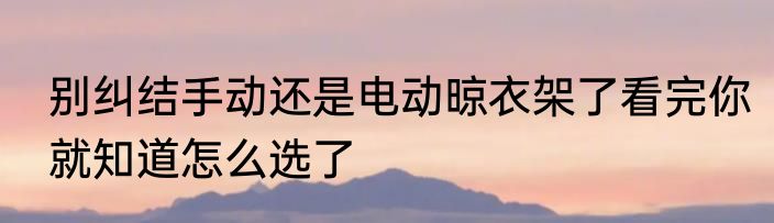 别纠结手动还是电动晾衣架了看完你就知道怎么选了