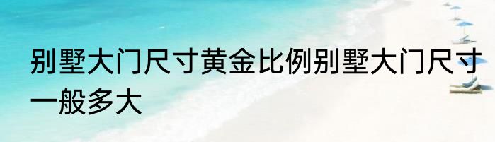 别墅大门尺寸黄金比例别墅大门尺寸一般多大
