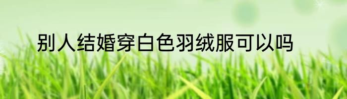 别人结婚穿白色羽绒服可以吗