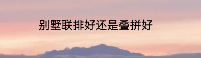 别墅联排好还是叠拼好