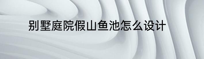 别墅庭院假山鱼池怎么设计