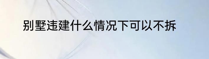 别墅违建什么情况下可以不拆
