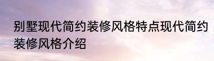 别墅现代简约装修风格特点现代简约装修风格介绍