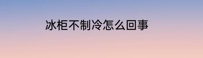 冰柜不制冷怎么回事