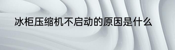 冰柜压缩机不启动的原因是什么