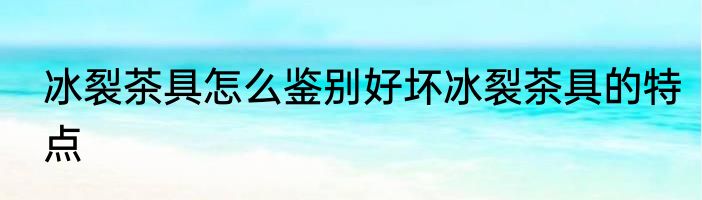 冰裂茶具怎么鉴别好坏冰裂茶具的特点