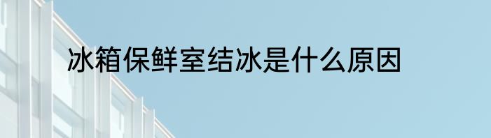 冰箱保鲜室结冰是什么原因