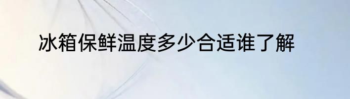 冰箱保鲜温度多少合适谁了解