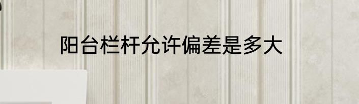 阳台栏杆允许偏差是多大