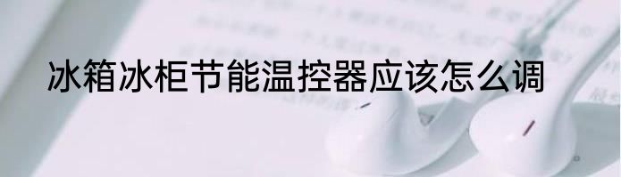 冰箱冰柜节能温控器应该怎么调