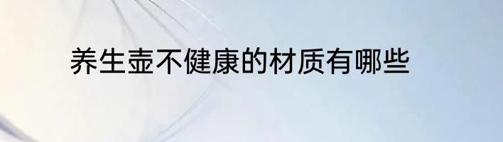 养生壶不健康的材质有哪些