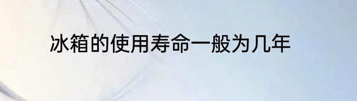 冰箱的使用寿命一般为几年