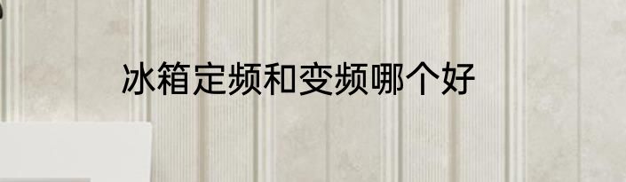 冰箱定频和变频哪个好