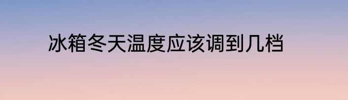 冰箱冬天温度应该调到几档