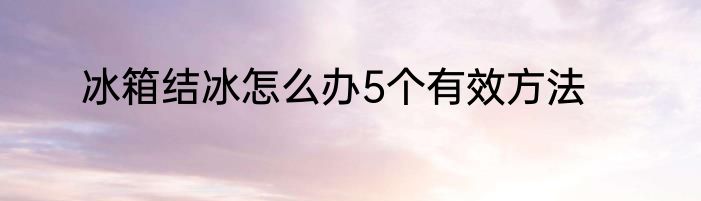冰箱结冰怎么办5个有效方法