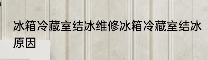 冰箱冷藏室结冰维修冰箱冷藏室结冰原因