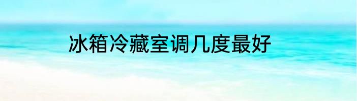 冰箱冷藏室调几度最好