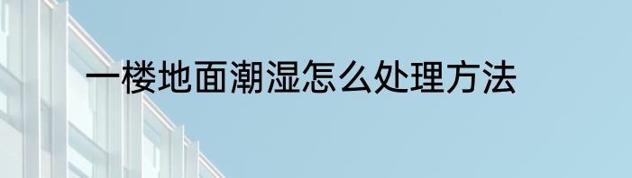 一楼地面潮湿怎么处理方法