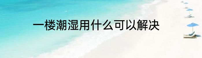一楼潮湿用什么可以解决