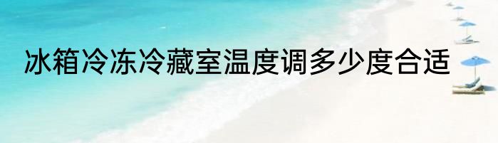 冰箱冷冻冷藏室温度调多少度合适